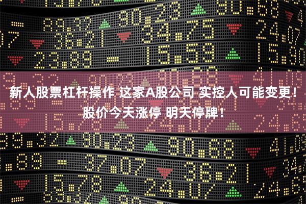 新人股票杠杆操作 这家A股公司 实控人可能变更！股价今天涨停 明天停牌！