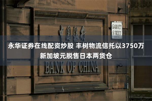 永华证券在线配资炒股 丰树物流信托以3750万新加坡元脱售日本两货仓