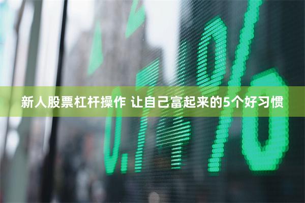 新人股票杠杆操作 让自己富起来的5个好习惯