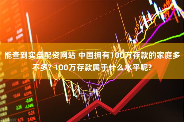 能查到实盘配资网站 中国拥有100万存款的家庭多不多? 100万存款属于什么水平呢?