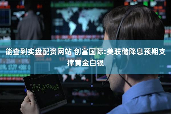 能查到实盘配资网站 创富国际:美联储降息预期支撑黄金白银