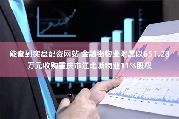 能查到实盘配资网站 金融街物业附属以651.28万元收购重庆市江北嘴物业11%股权