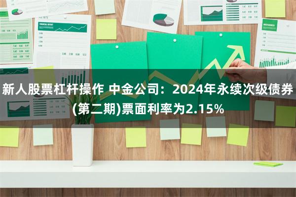 新人股票杠杆操作 中金公司：2024年永续次级债券(第二期)票面利率为2.15%