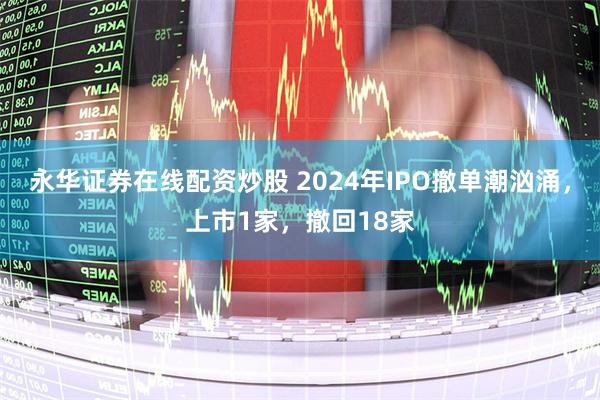 永华证券在线配资炒股 2024年IPO撤单潮汹涌，上市1家，撤回18家