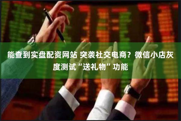 能查到实盘配资网站 突袭社交电商？微信小店灰度测试“送礼物”功能