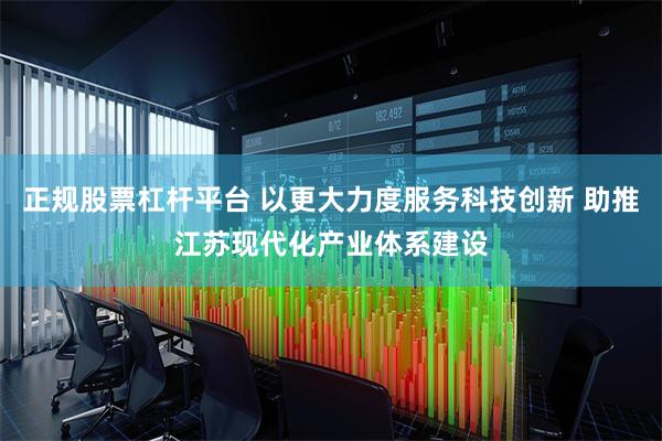 正规股票杠杆平台 以更大力度服务科技创新 助推江苏现代化产业体系建设