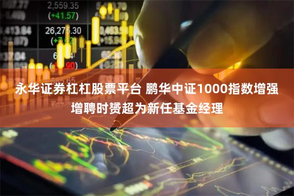 永华证券杠杠股票平台 鹏华中证1000指数增强增聘时赟超为新任基金经理