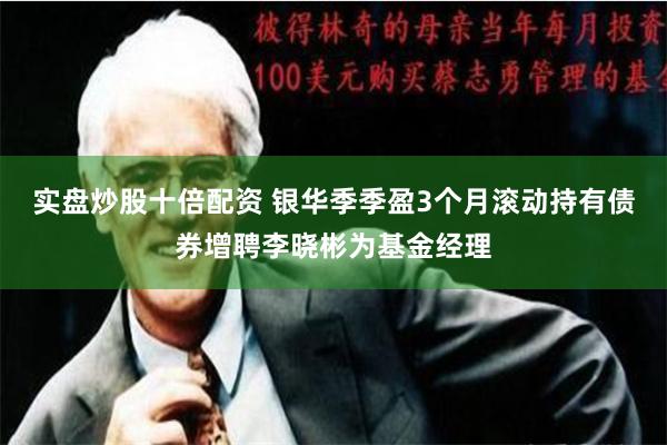 实盘炒股十倍配资 银华季季盈3个月滚动持有债券增聘李晓彬为基金经理