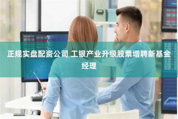 正规实盘配资公司 工银产业升级股票增聘新基金经理