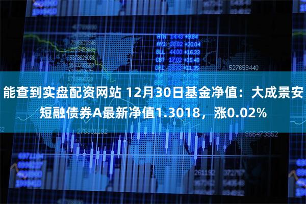 能查到实盘配资网站 12月30日基金净值：大成景安短融债券A最新净值1.3018，涨0.02%