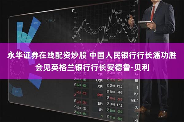 永华证券在线配资炒股 中国人民银行行长潘功胜会见英格兰银行行长安德鲁·贝利