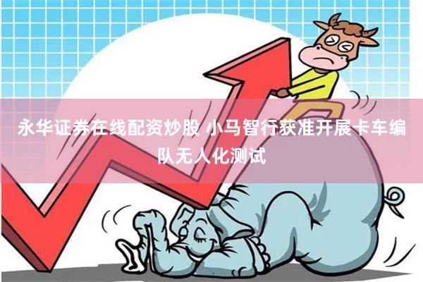 永华证券在线配资炒股 小马智行获准开展卡车编队无人化测试