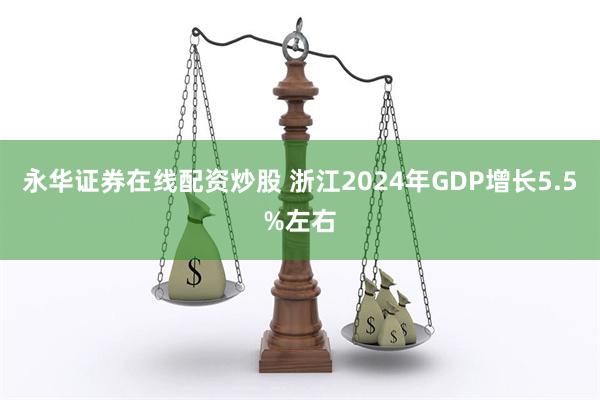 永华证券在线配资炒股 浙江2024年GDP增长5.5%左右