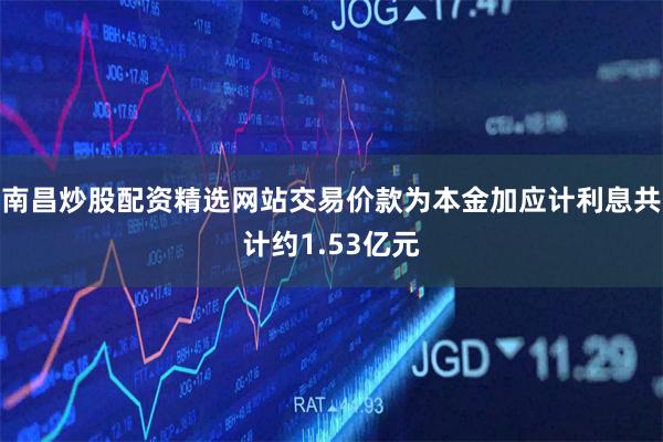 南昌炒股配资精选网站交易价款为本金加应计利息共计约1.53亿元