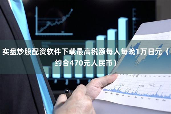 实盘炒股配资软件下载最高税额每人每晚1万日元（约合470元人民币）