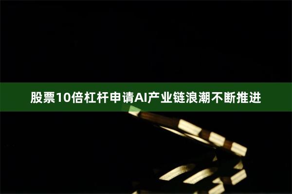 股票10倍杠杆申请AI产业链浪潮不断推进