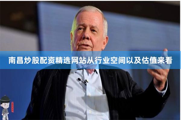 南昌炒股配资精选网站从行业空间以及估值来看