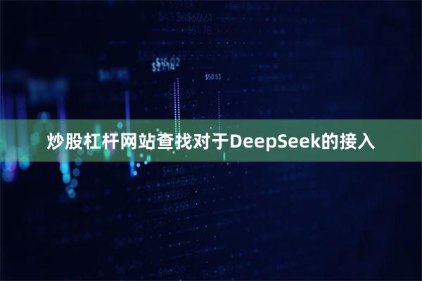 炒股杠杆网站查找对于DeepSeek的接入