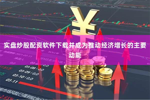 实盘炒股配资软件下载并成为推动经济增长的主要动能