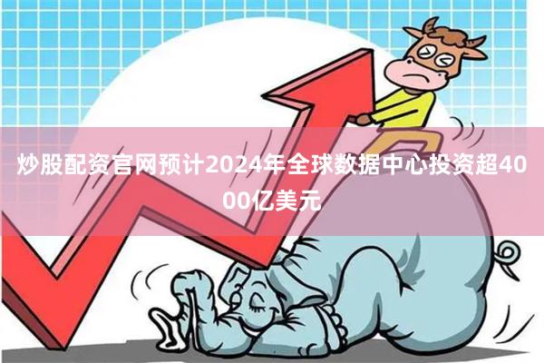 炒股配资官网预计2024年全球数据中心投资超4000亿美元