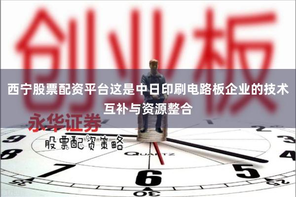 西宁股票配资平台这是中日印刷电路板企业的技术互补与资源整合