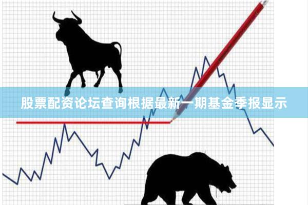 股票配资论坛查询根据最新一期基金季报显示