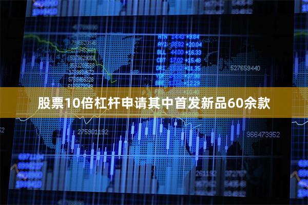 股票10倍杠杆申请其中首发新品60余款