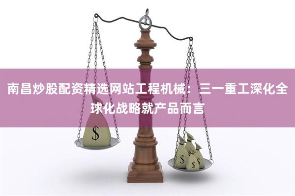 南昌炒股配资精选网站工程机械：三一重工深化全球化战略就产品而言