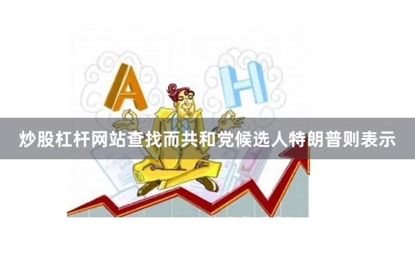 炒股杠杆网站查找而共和党候选人特朗普则表示