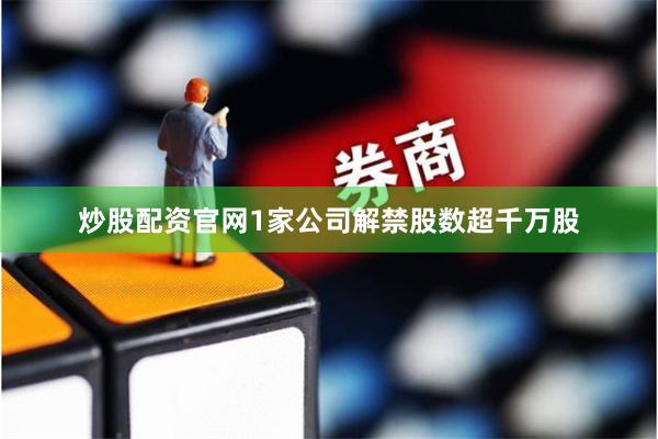 炒股配资官网1家公司解禁股数超千万股