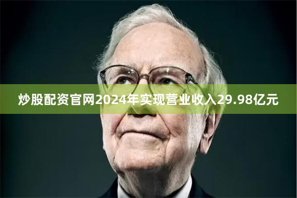 炒股配资官网2024年实现营业收入29.98亿元