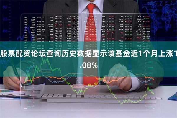 股票配资论坛查询历史数据显示该基金近1个月上涨1.08%