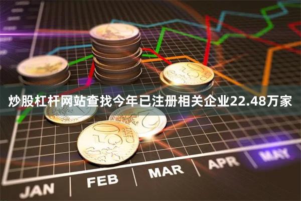 炒股杠杆网站查找今年已注册相关企业22.48万家