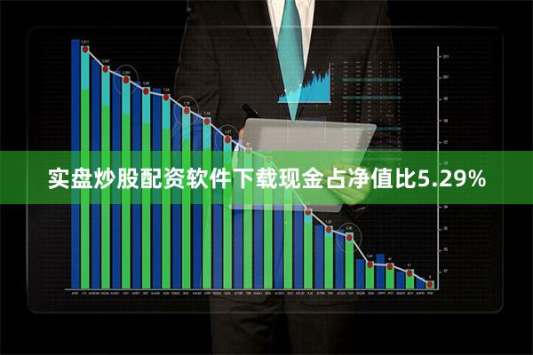 实盘炒股配资软件下载现金占净值比5.29%