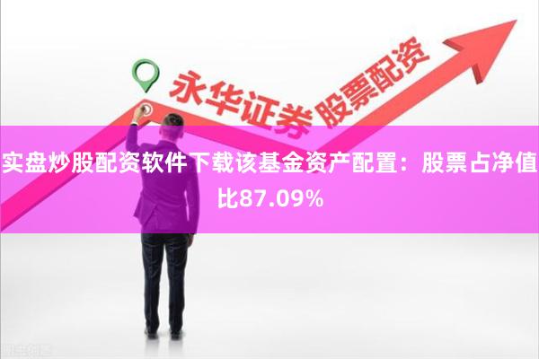 实盘炒股配资软件下载该基金资产配置：股票占净值比87.09%