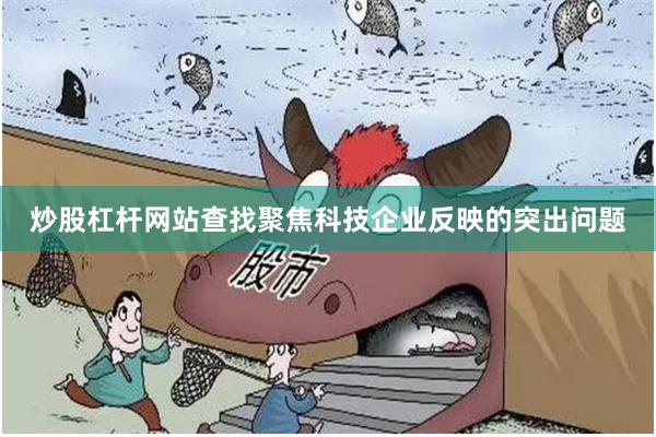 炒股杠杆网站查找聚焦科技企业反映的突出问题