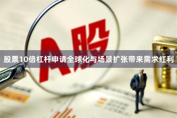 股票10倍杠杆申请全球化与场景扩张带来需求红利