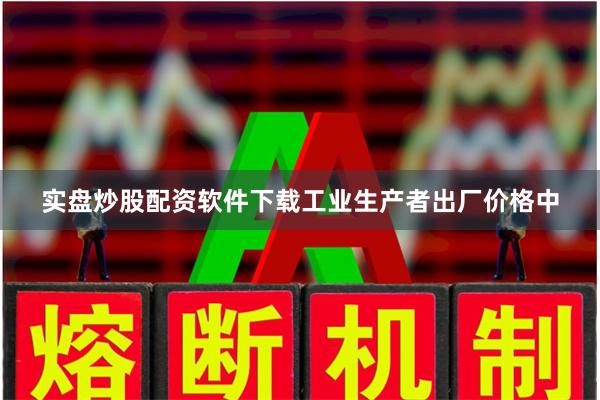 实盘炒股配资软件下载工业生产者出厂价格中