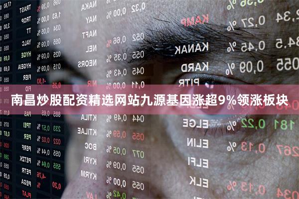南昌炒股配资精选网站九源基因涨超9%领涨板块