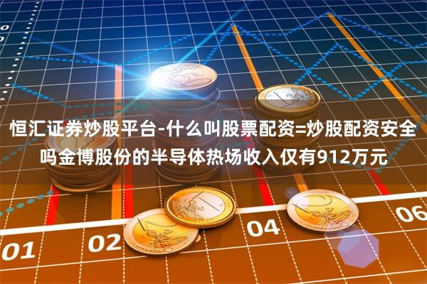 恒汇证券炒股平台-什么叫股票配资=炒股配资安全吗金博股份的半导体热场收入仅有912万元