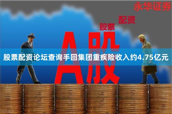 股票配资论坛查询手回集团重疾险收入约4.75亿元