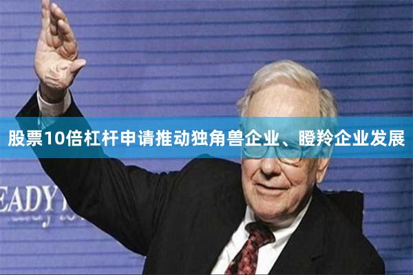 股票10倍杠杆申请推动独角兽企业、瞪羚企业发展