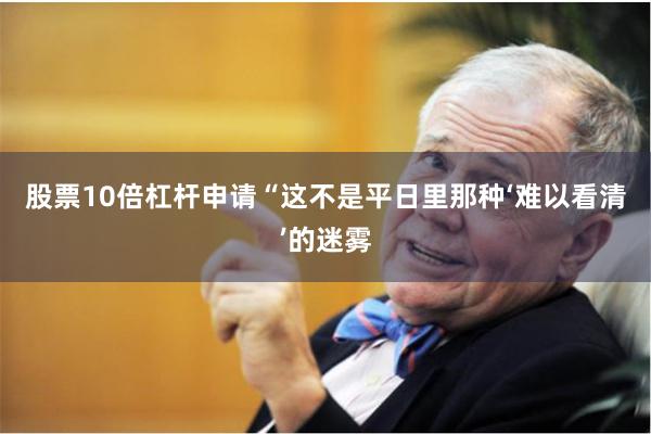 股票10倍杠杆申请　　“这不是平日里那种‘难以看清’的迷雾