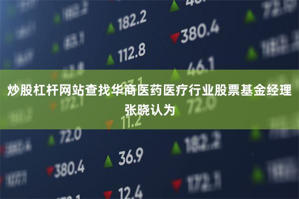 炒股杠杆网站查找华商医药医疗行业股票基金经理张晓认为