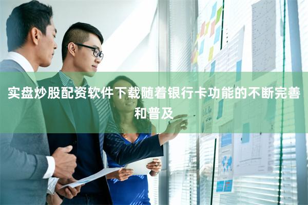 实盘炒股配资软件下载随着银行卡功能的不断完善和普及