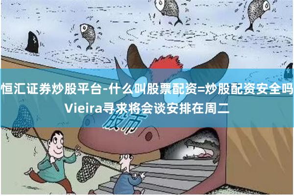 恒汇证券炒股平台-什么叫股票配资=炒股配资安全吗Vieira寻求将会谈安排在周二