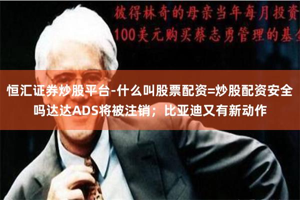 恒汇证券炒股平台-什么叫股票配资=炒股配资安全吗达达ADS将被注销；比亚迪又有新动作