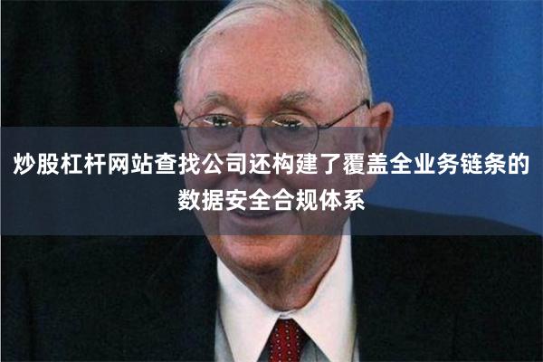 炒股杠杆网站查找公司还构建了覆盖全业务链条的数据安全合规体系
