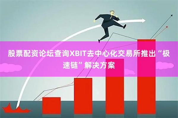 股票配资论坛查询XBIT去中心化交易所推出“极速链”解决方案
