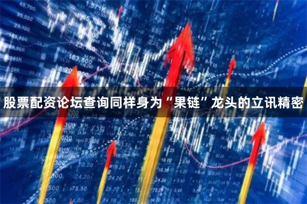 股票配资论坛查询  同样身为“果链”龙头的立讯精密